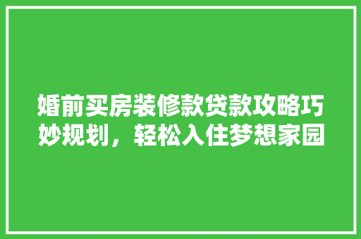 婚前买房装修款贷款攻略巧妙规划，轻松入住梦想家园  第1张
