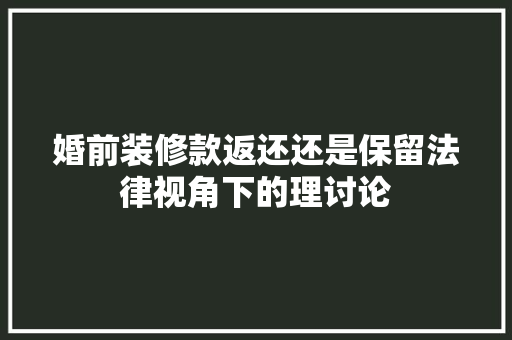 婚前装修款返还还是保留法律视角下的理讨论