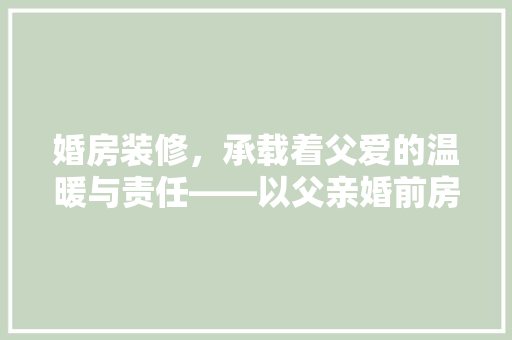 婚房装修，承载着父爱的温暖与责任——以父亲婚前房子装修款为例  第1张