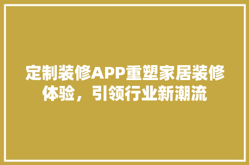 定制装修APP重塑家居装修体验，引领行业新潮流  第1张