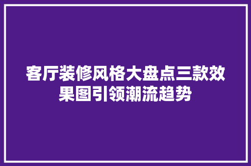 客厅装修风格大盘点三款效果图引领潮流趋势