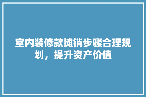 室内装修款摊销步骤合理规划，提升资产价值  第1张