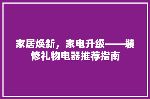 家居焕新，家电升级——装修礼物电器推荐指南  第1张