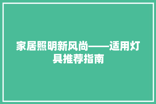 家居照明新风尚——适用灯具推荐指南