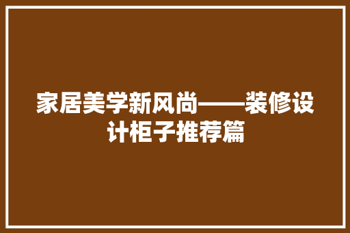 家居美学新风尚——装修设计柜子推荐篇