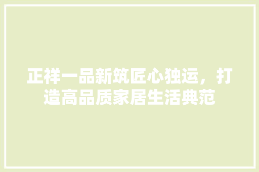 正祥一品新筑匠心独运，打造高品质家居生活典范