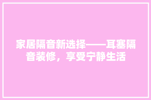 家居隔音新选择——耳塞隔音装修，享受宁静生活