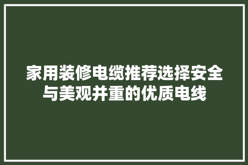 家用装修电缆推荐选择安全与美观并重的优质电线