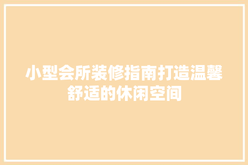小型会所装修指南打造温馨舒适的休闲空间