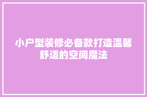 小户型装修必备款打造温馨舒适的空间魔法