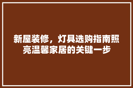 新屋装修，灯具选购指南照亮温馨家居的关键一步