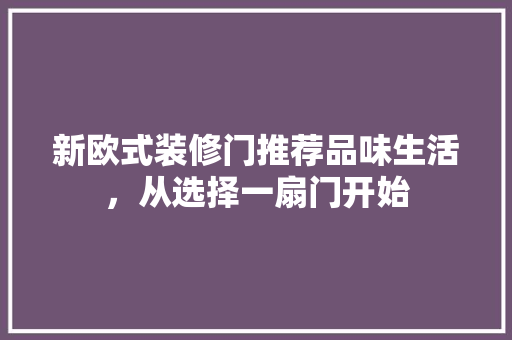 新欧式装修门推荐品味生活，从选择一扇门开始