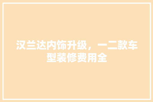 汉兰达内饰升级，一二款车型装修费用全