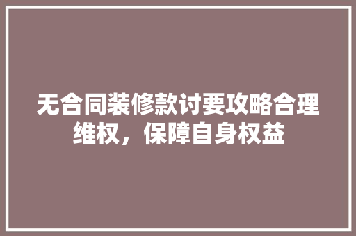 无合同装修款讨要攻略合理维权，保障自身权益