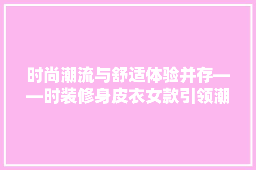 时尚潮流与舒适体验并存——时装修身皮衣女款引领潮流  第1张