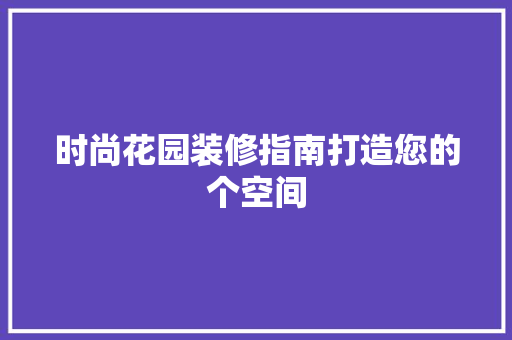时尚花园装修指南打造您的个空间  第1张
