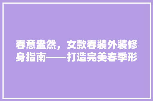 春意盎然，女款春装外装修身指南——打造完美春季形象