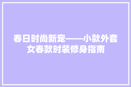 春日时尚新宠——小款外套女春款时装修身指南