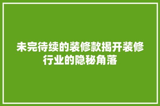 未完待续的装修款揭开装修行业的隐秘角落  第1张