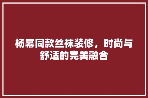 杨幂同款丝袜装修，时尚与舒适的完美融合