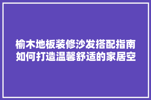榆木地板装修沙发搭配指南如何打造温馨舒适的家居空间