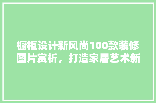 橱柜设计新风尚100款装修图片赏析，打造家居艺术新境界