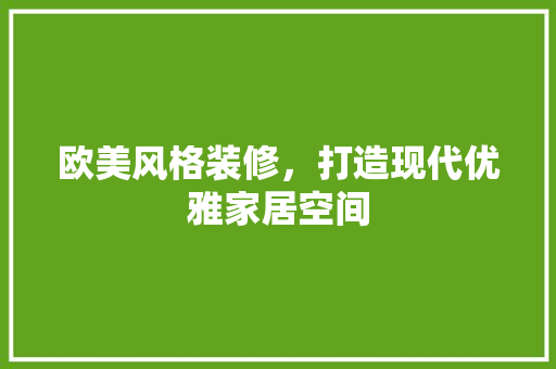 欧美风格装修，打造现代优雅家居空间