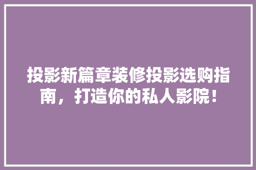 投影新篇章装修投影选购指南，打造你的私人影院！
