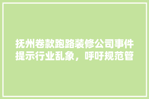 抚州卷款跑路装修公司事件提示行业乱象，呼吁规范管理  第1张