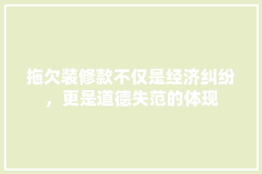 拖欠装修款不仅是经济纠纷，更是道德失范的体现