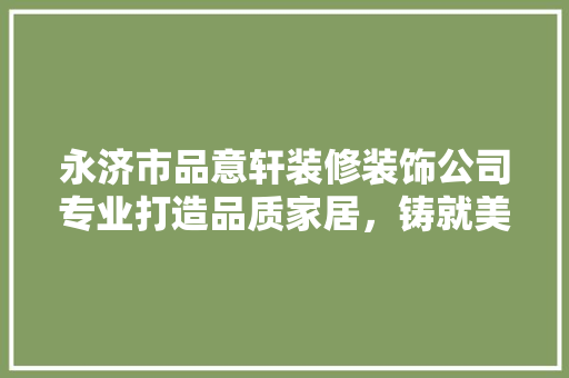 永济市品意轩装修装饰公司专业打造品质家居，铸就美好生活