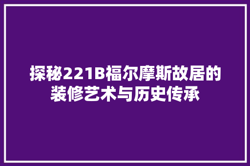 探秘221B福尔摩斯故居的装修艺术与历史传承  第1张