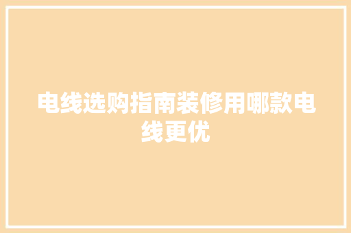 电线选购指南装修用哪款电线更优