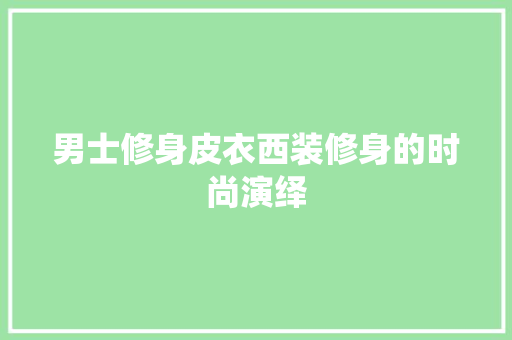 男士修身皮衣西装修身的时尚演绎