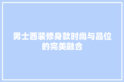 男士西装修身款时尚与品位的完美融合
