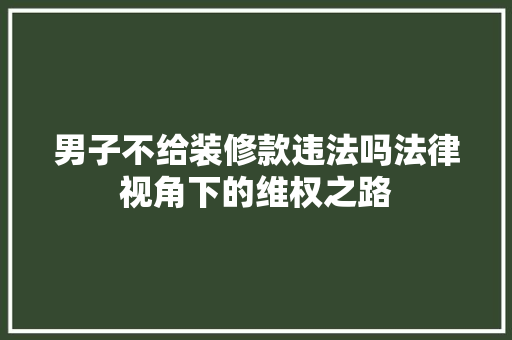 男子不给装修款违法吗法律视角下的维权之路