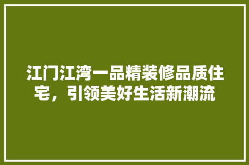 江门江湾一品精装修品质住宅，引领美好生活新潮流
