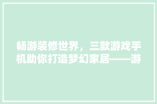 畅游装修世界，三款游戏手机助你打造梦幻家居——游戏手机推荐篇