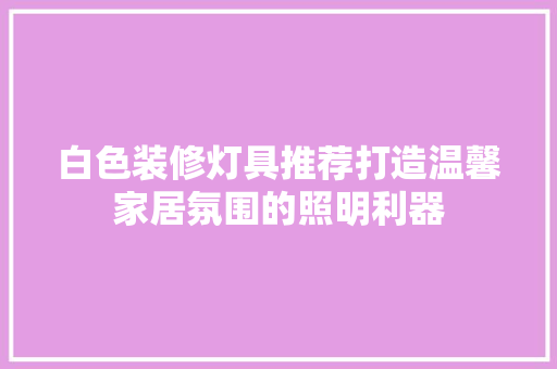 白色装修灯具推荐打造温馨家居氛围的照明利器