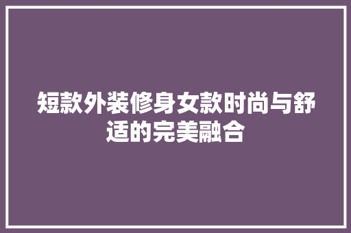 短款外装修身女款时尚与舒适的完美融合