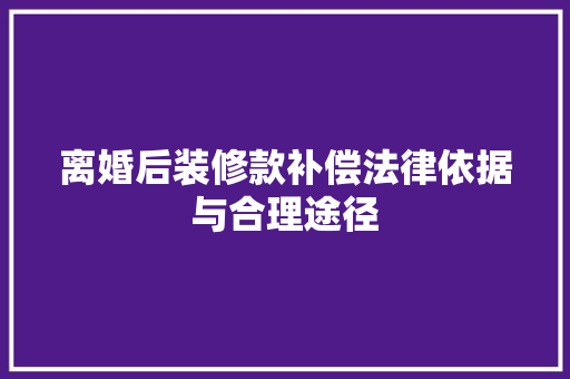 离婚后装修款补偿法律依据与合理途径