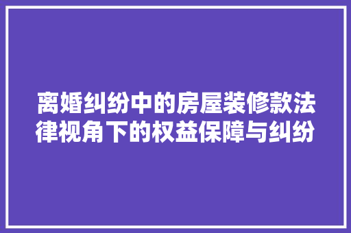 离婚纠纷中的房屋装修款法律视角下的权益保障与纠纷解决