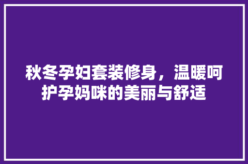 秋冬孕妇套装修身，温暖呵护孕妈咪的美丽与舒适