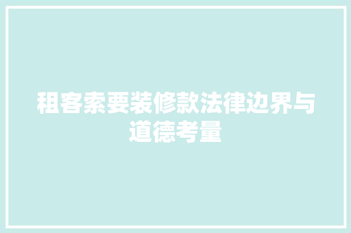 租客索要装修款法律边界与道德考量