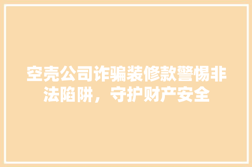 空壳公司诈骗装修款警惕非法陷阱，守护财产安全