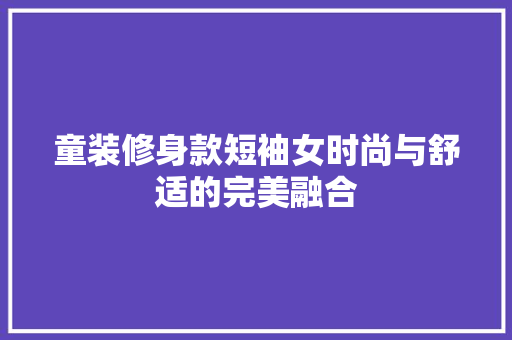 童装修身款短袖女时尚与舒适的完美融合