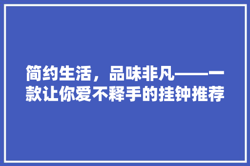 简约生活，品味非凡——一款让你爱不释手的挂钟推荐