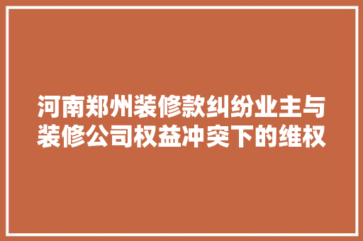 河南郑州装修款纠纷业主与装修公司权益冲突下的维权之路