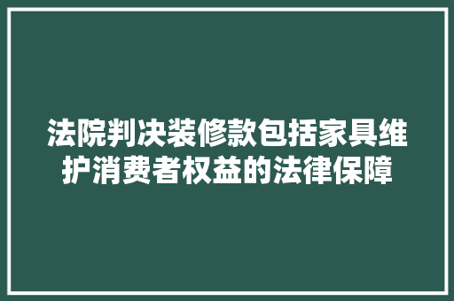 法院判决装修款包括家具维护消费者权益的法律保障