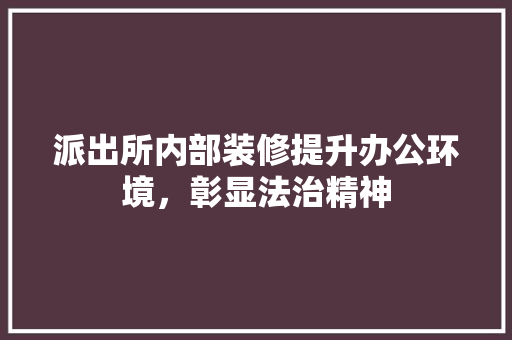 派出所内部装修提升办公环境，彰显法治精神